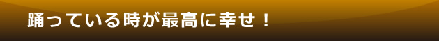 踊っている時が最高に幸せ