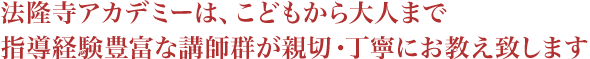 法隆寺アカデミーは、こどもから大人まで。指導経験豊富な講師群が親切・丁寧にお教え致します。